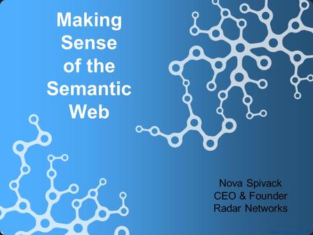 1 Radar Networks Nova Spivack CEO & Founder Radar Networks Making Sense of the Semantic Web.