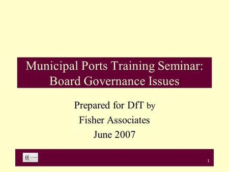 1 Municipal Ports Training Seminar: Board Governance Issues Prepared for DfT by Fisher Associates June 2007.