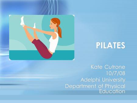 PILATES Kate Cutrone 10/7/08 Adelphi University Department of Physical Education Kate Cutrone 10/7/08 Adelphi University Department of Physical Education.