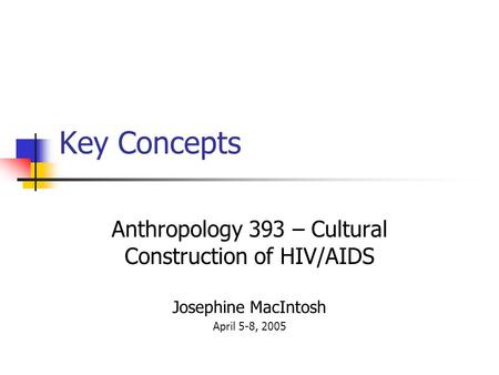 Key Concepts Anthropology 393 – Cultural Construction of HIV/AIDS Josephine MacIntosh April 5-8, 2005.