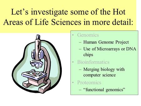 Let’s investigate some of the Hot Areas of Life Sciences in more detail: Genomics –Human Genome Project –Use of Microarrays or DNA chips Bioinformatics.