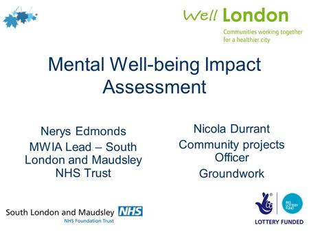 Mental Well-being Impact Assessment Nerys Edmonds MWIA Lead – South London and Maudsley NHS Trust Nicola Durrant Community projects Officer Groundwork.