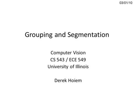 Grouping and Segmentation Computer Vision CS 543 / ECE 549 University of Illinois Derek Hoiem 03/01/10.