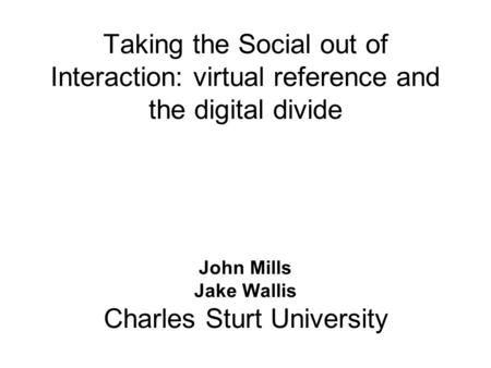 Taking the Social out of Interaction: virtual reference and the digital divide John Mills Jake Wallis Charles Sturt University.