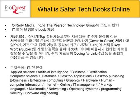What is Safari Tech Books Online O’Reilly Media, Inc. 와 The Pearson Technology Group 의 조인트 벤처 IT 분야 단행본 e-book 제공 제공내용 : 전세계 Top 출판사들로부터 제공되는 IT 주제 분야의.
