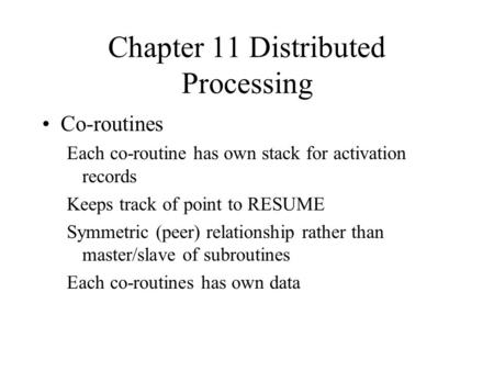 Chapter 11 Distributed Processing Co-routines Each co-routine has own stack for activation records Keeps track of point to RESUME Symmetric (peer) relationship.