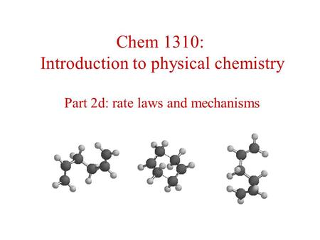 Chem 1310: Introduction to physical chemistry Part 2d: rate laws and mechanisms.