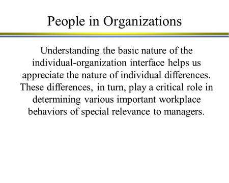 People in Organizations Understanding the basic nature of the individual-organization interface helps us appreciate the nature of individual differences.