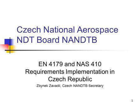 1 Czech National Aerospace NDT Board NANDTB EN 4179 and NAS 410 Requirements Implementation in Czech Republic Zbynek Zavadil, Czech NANDTB Secretary.