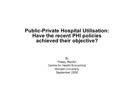Public-Private Hospital Utilisation: Have the recent PHI policies achieved their objective? By Preety Ramful Centre for Health Economics Monash University.