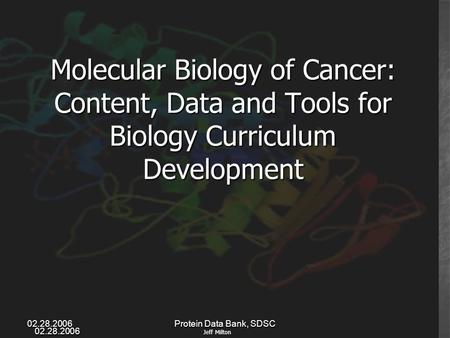 02.28.2006 02.28.2006Protein Data Bank, SDSC Molecular Biology of Cancer: Content, Data and Tools for Biology Curriculum Development Jeff Milton.