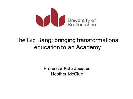 The Big Bang: bringing transformational education to an Academy Professor Kate Jacques Heather McClue.