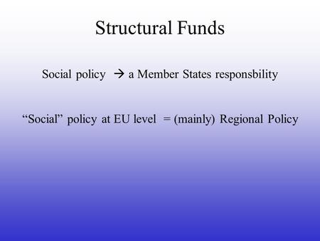 Structural Funds Social policy  a Member States responsbility “Social” policy at EU level = (mainly) Regional Policy.