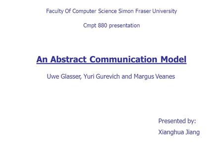 Faculty Of Computer Science Simon Fraser University Cmpt 880 presentation An Abstract Communication Model Uwe Glasser, Yuri Gurevich and Margus Veanes.