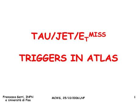 Francesca Sarri, INFN e Università di Pisa MCWS, 25/10/2006 LNF 1 TAU/JET/E T MISS TRIGGERS IN ATLAS.