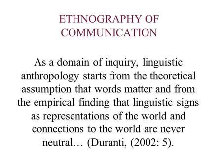 ETHNOGRAPHY OF COMMUNICATION As a domain of inquiry, linguistic anthropology starts from the theoretical assumption that words matter and from the empirical.