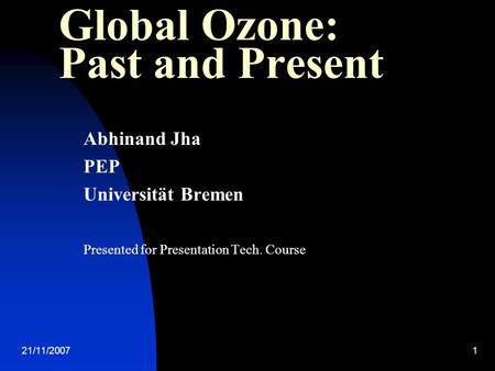 21/11/20071 Global Ozone: Past and Present Abhinand Jha PEP Universität Bremen Presented for Presentation Tech. Course.