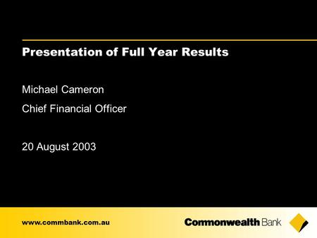 Presentation of Full Year Results Michael Cameron Chief Financial Officer 20 August 2003 www.commbank.com.au.