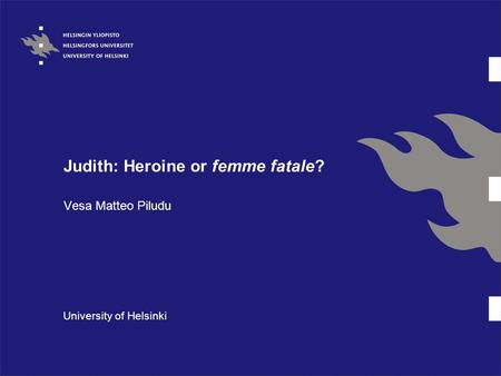 Judith: Heroine or femme fatale? Vesa Matteo Piludu University of Helsinki.