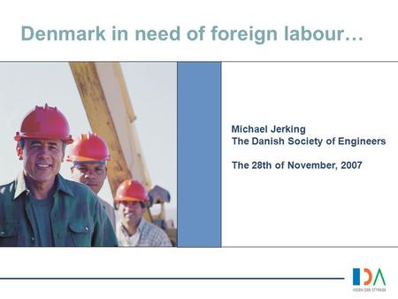 Denmark in need of foreign labour… Michael Jerking The Danish Society of Engineers The 28th of November, 2007.