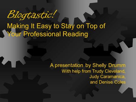 Blogtastic! Making It Easy to Stay on Top of Your Professional Reading A presentation by Shelly Drumm With help from Trudy Cleveland, Judy Caramanica,