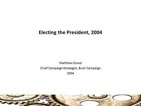 Electing the President, 2004 Matthew Dowd Chief Campaign Strategist, Bush Campaign 2004 1.