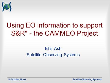 19 October, BrestSatellite Observing Systems Using EO information to support S&R* - the CAMMEO Project Ellis Ash Satellite Observing Systems.