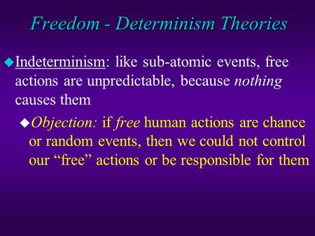 Freedom - Determinism Theories u Indeterminism: like sub-atomic events, free actions are unpredictable, because nothing causes them u Objection: if free.