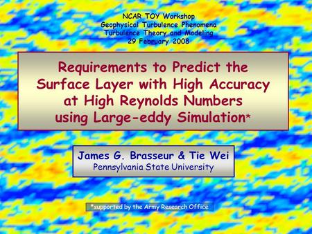 Requirements to Predict the Surface Layer with High Accuracy at High Reynolds Numbers using Large-eddy Simulation * James G. Brasseur & Tie Wei Pennsylvania.