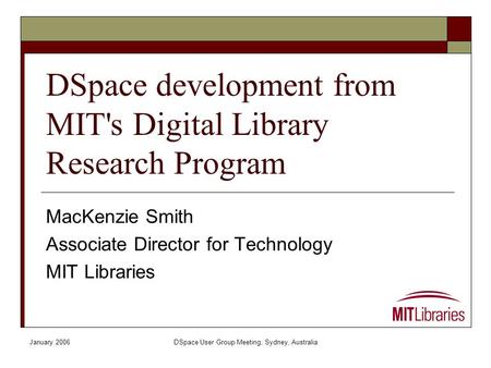 January 2006DSpace User Group Meeting, Sydney, Australia DSpace development from MIT's Digital Library Research Program MacKenzie Smith Associate Director.