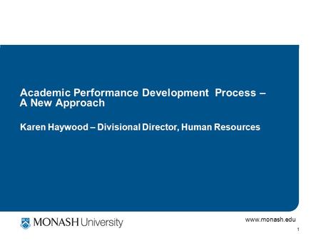 Www.monash.edu 1 Academic Performance Development Process – A New Approach Karen Haywood – Divisional Director, Human Resources.