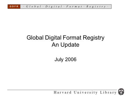 H a r v a r d U n i v e r s i t y L i b r a r y Global Digital Format Registry An Update July 2006.