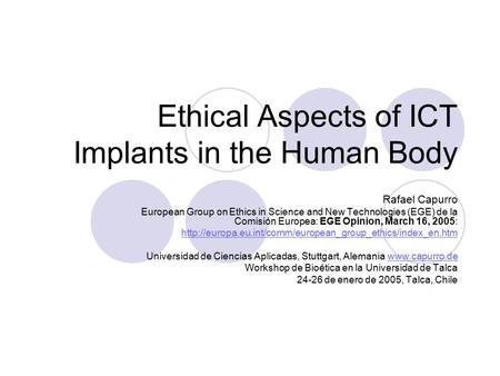 Ethical Aspects of ICT Implants in the Human Body Rafael Capurro European Group on Ethics in Science and New Technologies (EGE) de la Comisión Europea: