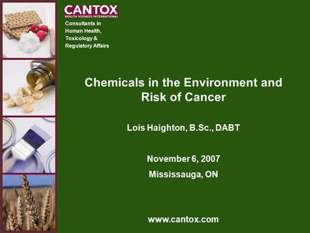 Consultants in Human Health, Toxicology & Regulatory Affairs www.cantox.com Chemicals in the Environment and Risk of Cancer Lois Haighton, B.Sc., DABT.