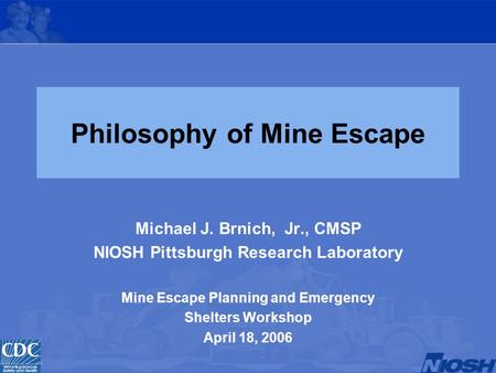 Philosophy of Mine Escape Michael J. Brnich, Jr., CMSP NIOSH Pittsburgh Research Laboratory Mine Escape Planning and Emergency Shelters Workshop April.