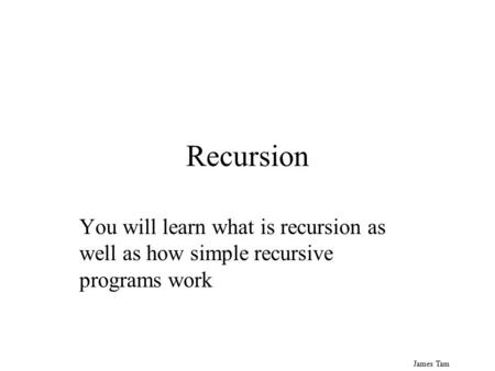 James Tam Recursion You will learn what is recursion as well as how simple recursive programs work.