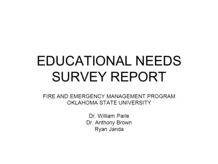 EDUCATIONAL NEEDS SURVEY REPORT FIRE AND EMERGENCY MANAGEMENT PROGRAM OKLAHOMA STATE UNIVERSITY Dr. William Parle Dr. Anthony Brown Ryan Janda.