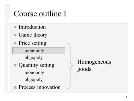 1 Course outline I n Introduction n Game theory n Price setting – monopoly – oligopoly n Quantity setting – monopoly – oligopoly n Process innovation Homogeneous.