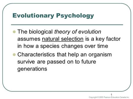 Copyright © 2005 Pearson Education Canada Inc. 1 Evolutionary Psychology The biological theory of evolution assumes natural selection is a key factor in.