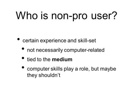 Who is non-pro user? certain experience and skill-set not necessarily computer-related tied to the medium computer skills play a role, but maybe they shouldn’t.