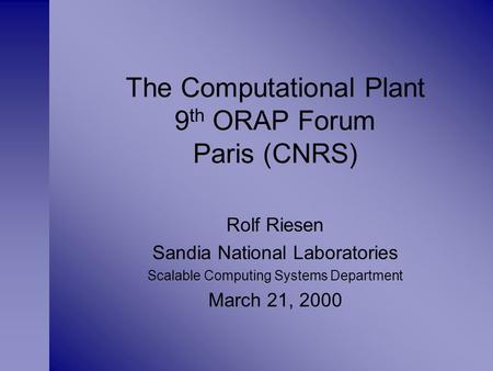 The Computational Plant 9 th ORAP Forum Paris (CNRS) Rolf Riesen Sandia National Laboratories Scalable Computing Systems Department March 21, 2000.