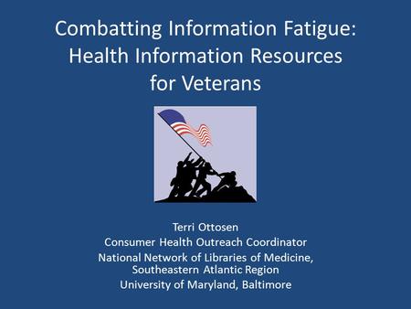 Combatting Information Fatigue: Health Information Resources for Veterans Terri Ottosen Consumer Health Outreach Coordinator National Network of Libraries.