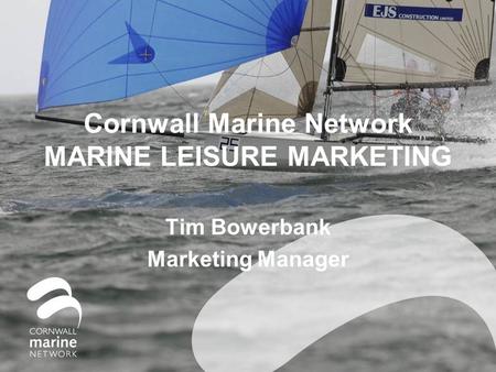 Cornwall Marine Network MARINE LEISURE MARKETING Tim Bowerbank Marketing Manager.