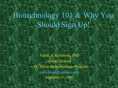 Biotechnology 101 & Why You Should Sign Up! Judith A. Kjelstrom, PhD Acting Director UC Davis Biotechnology Program www.biotech.ucdavis.edu September 24,