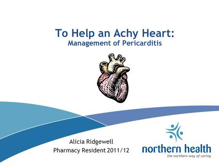 To Help an Achy Heart: Management of Pericarditis Alicia Ridgewell Pharmacy Resident 2011/12.