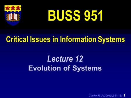 Clarke, R. J (2001) L951-12: 1 Critical Issues in Information Systems BUSS 951 Lecture 12 Evolution of Systems.