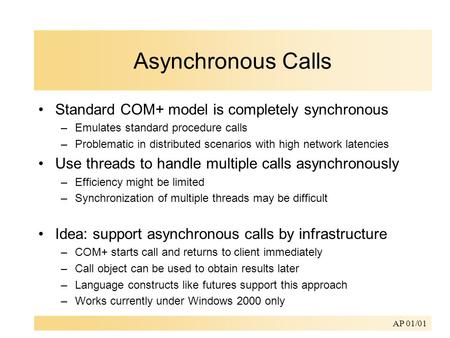 AP 01/01 Asynchronous Calls Standard COM+ model is completely synchronous –Emulates standard procedure calls –Problematic in distributed scenarios with.