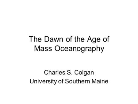 The Dawn of the Age of Mass Oceanography Charles S. Colgan University of Southern Maine.