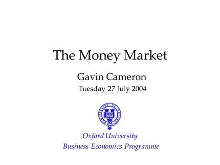 The Money Market Gavin Cameron Tuesday 27 July 2004 Oxford University Business Economics Programme.
