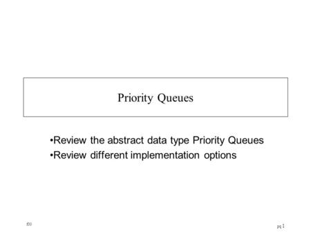 F00 pq 1 Priority Queues Review the abstract data type Priority Queues Review different implementation options.